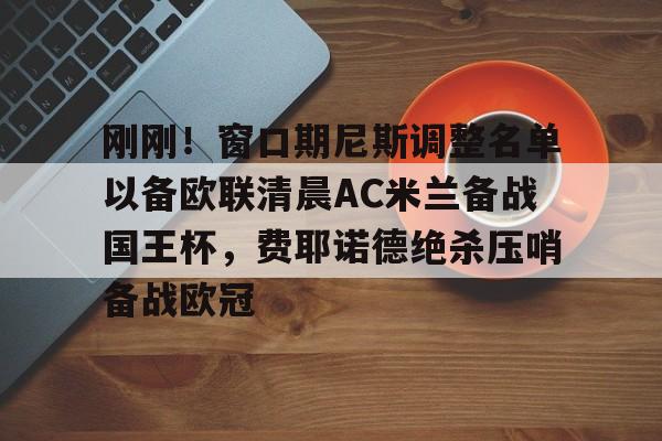 开云体育app-刚刚！窗口期尼斯调整名单以备欧联清晨AC米兰备战国王杯，费耶诺德绝杀压哨备战欧冠-开云体育app